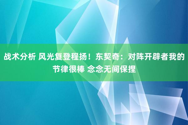 战术分析 风光复登程扬！东契奇：对阵开辟者我的节律很棒 念念无间保捏