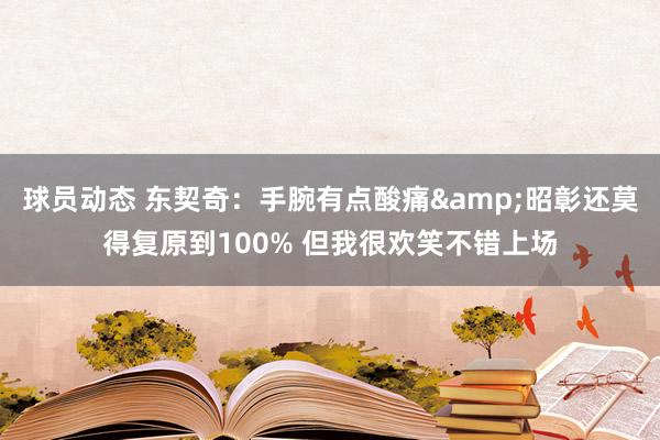 球员动态 东契奇：手腕有点酸痛&昭彰还莫得复原到100% 但我很欢笑不错上场