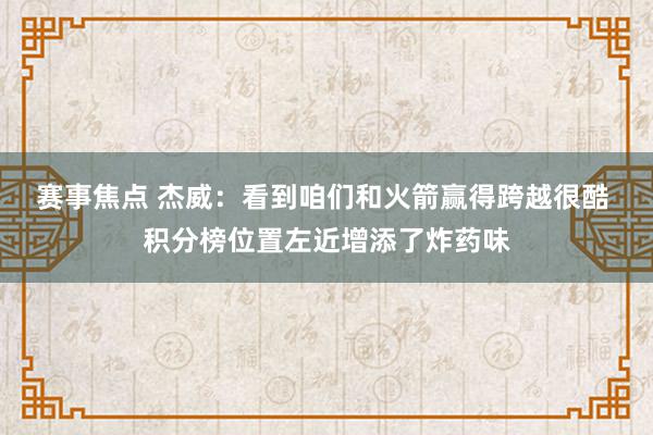 赛事焦点 杰威：看到咱们和火箭赢得跨越很酷 积分榜位置左近增添了炸药味