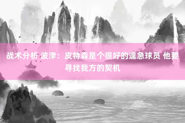 战术分析 波津：皮特森是个很好的遑急球员 他要寻找我方的契机