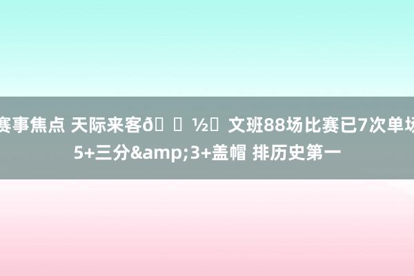 赛事焦点 天际来客👽️文班88场比赛已7次单场5+三分&3+盖帽 排历史第一