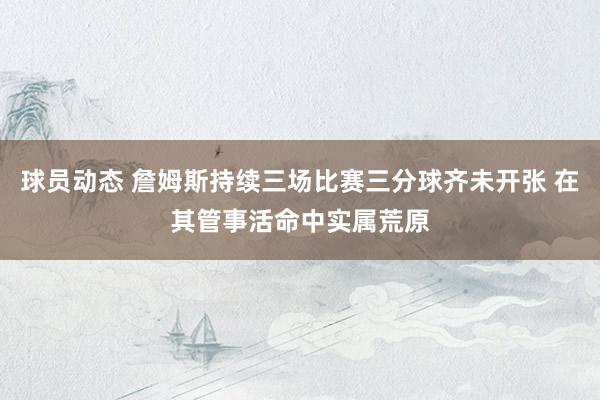 球员动态 詹姆斯持续三场比赛三分球齐未开张 在其管事活命中实属荒原