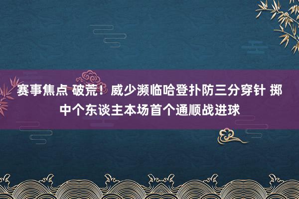 赛事焦点 破荒！威少濒临哈登扑防三分穿针 掷中个东谈主本场首个通顺战进球