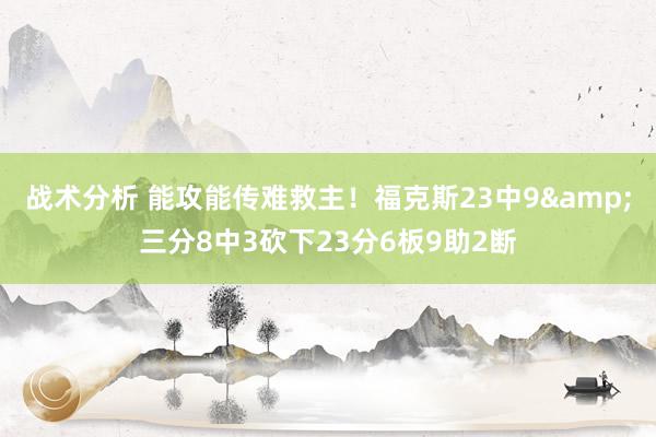 战术分析 能攻能传难救主！福克斯23中9&三分8中3砍下23分6板9助2断