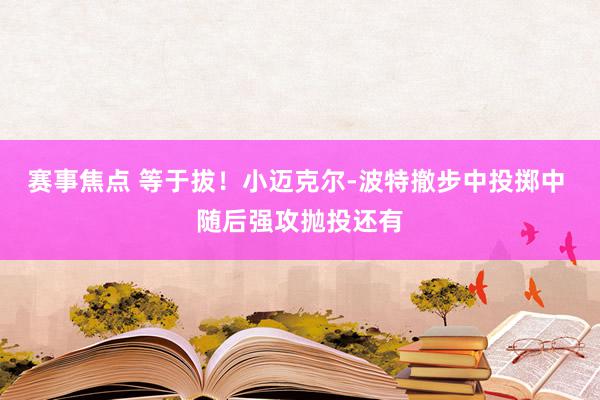 赛事焦点 等于拔！小迈克尔-波特撤步中投掷中 随后强攻抛投还有