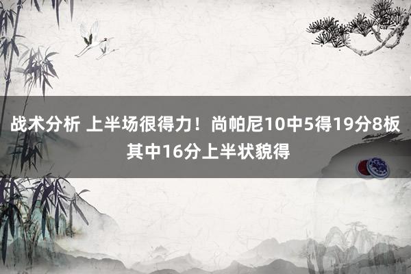 战术分析 上半场很得力！尚帕尼10中5得19分8板 其中16分上半状貌得