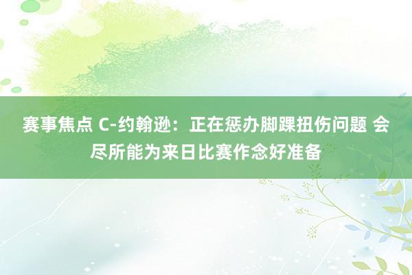 赛事焦点 C-约翰逊：正在惩办脚踝扭伤问题 会尽所能为来日比赛作念好准备