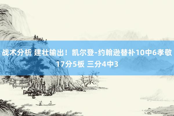 战术分析 建壮输出！凯尔登-约翰逊替补10中6孝敬17分5板 三分4中3