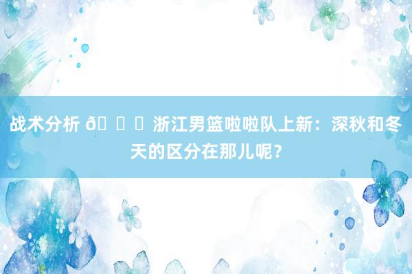 战术分析 😍浙江男篮啦啦队上新：深秋和冬天的区分在那儿呢？