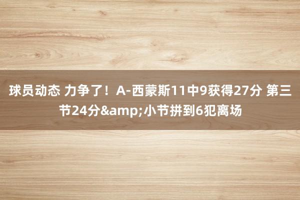 球员动态 力争了！A-西蒙斯11中9获得27分 第三节24分&小节拼到6犯离场