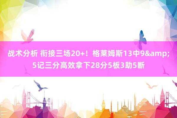 战术分析 衔接三场20+！格莱姆斯13中9&5记三分高效拿下28分5板3助5断