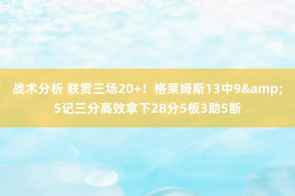 战术分析 联贯三场20+！格莱姆斯13中9&5记三分高效拿下28分5板3助5断