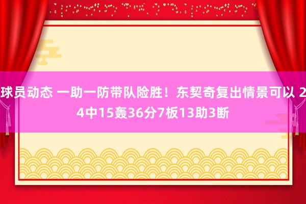 球员动态 一助一防带队险胜！东契奇复出情景可以 24中15轰36分7板13助3断