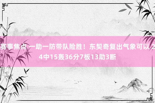 赛事焦点 一助一防带队险胜！东契奇复出气象可以 24中15轰36分7板13助3断