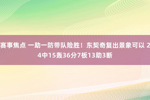 赛事焦点 一助一防带队险胜！东契奇复出景象可以 24中15轰36分7板13助3断