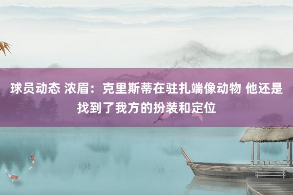 球员动态 浓眉：克里斯蒂在驻扎端像动物 他还是找到了我方的扮装和定位