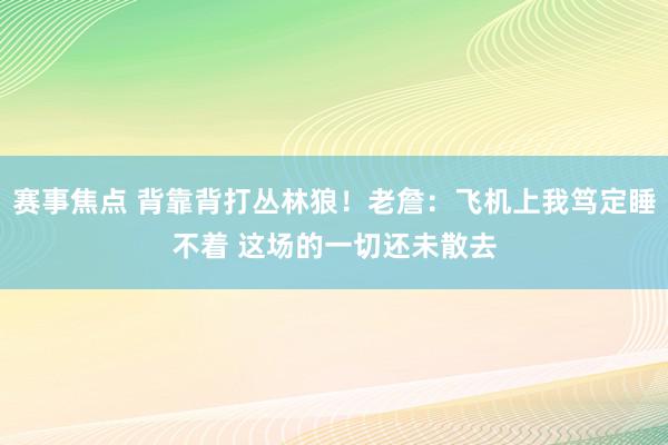 赛事焦点 背靠背打丛林狼！老詹：飞机上我笃定睡不着 这场的一切还未散去