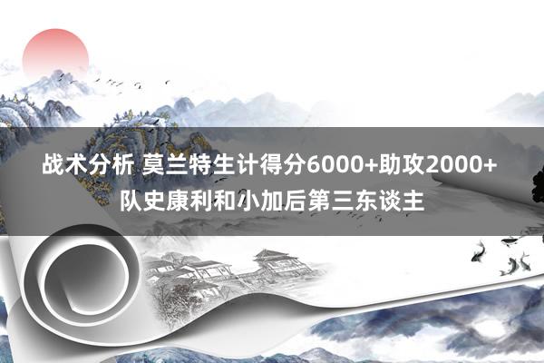 战术分析 莫兰特生计得分6000+助攻2000+ 队史康利和小加后第三东谈主