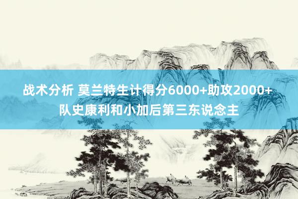 战术分析 莫兰特生计得分6000+助攻2000+ 队史康利和小加后第三东说念主