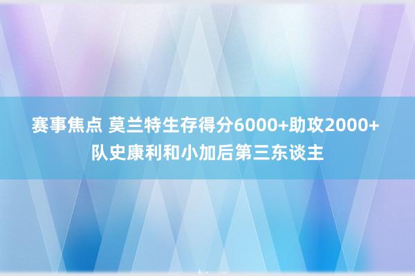 赛事焦点 莫兰特生存得分6000+助攻2000+ 队史康利和小加后第三东谈主