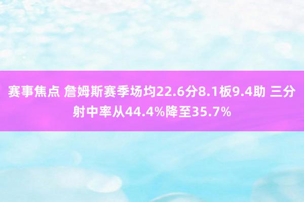 赛事焦点 詹姆斯赛季场均22.6分8.1板9.4助 三分射中率从44.4%降至35.7%