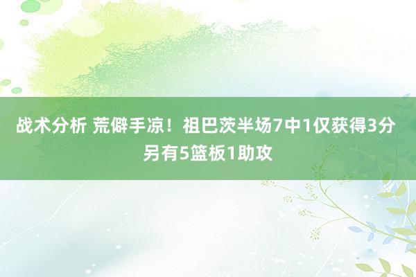 战术分析 荒僻手凉！祖巴茨半场7中1仅获得3分 另有5篮板1助攻