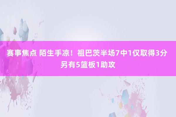 赛事焦点 陌生手凉！祖巴茨半场7中1仅取得3分 另有5篮板1助攻