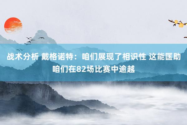 战术分析 戴格诺特：咱们展现了相识性 这能匡助咱们在82场比赛中逾越