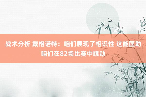 战术分析 戴格诺特：咱们展现了相识性 这能匡助咱们在82场比赛中跳动