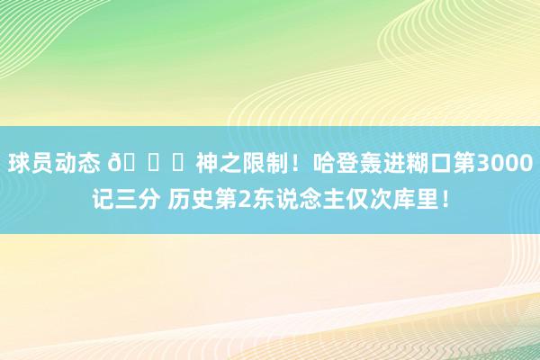 球员动态 😀神之限制！哈登轰进糊口第3000记三分 历史第2东说念主仅次库里！