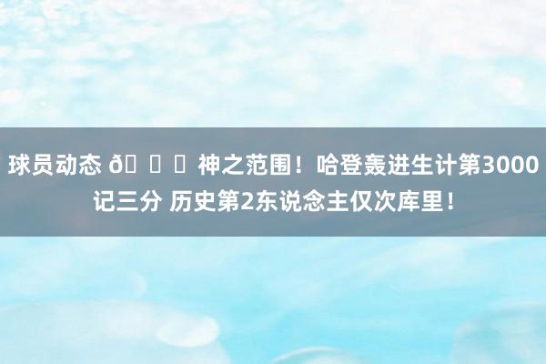 球员动态 😀神之范围！哈登轰进生计第3000记三分 历史第2东说念主仅次库里！