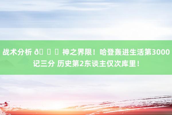 战术分析 😀神之界限！哈登轰进生活第3000记三分 历史第2东谈主仅次库里！