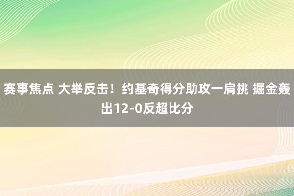 赛事焦点 大举反击！约基奇得分助攻一肩挑 掘金轰出12-0反超比分