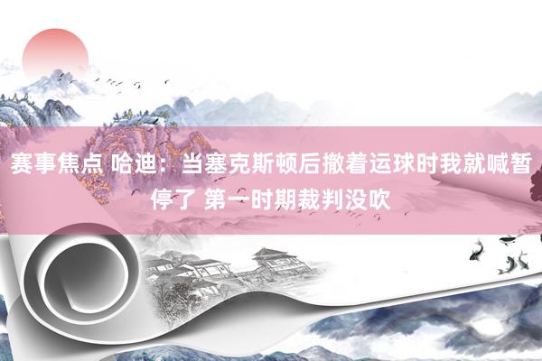 赛事焦点 哈迪：当塞克斯顿后撤着运球时我就喊暂停了 第一时期裁判没吹