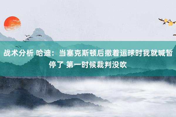 战术分析 哈迪：当塞克斯顿后撤着运球时我就喊暂停了 第一时候裁判没吹