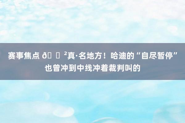 赛事焦点 😲真·名地方！哈迪的“自尽暂停”也曾冲到中线冲着裁判叫的