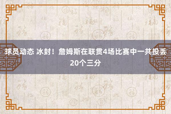 球员动态 冰封！詹姆斯在联贯4场比赛中一共投丢20个三分