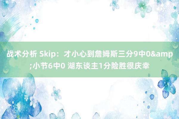 战术分析 Skip：才小心到詹姆斯三分9中0&小节6中0 湖东谈主1分险胜很庆幸