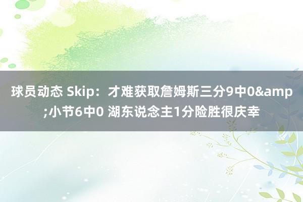 球员动态 Skip：才难获取詹姆斯三分9中0&小节6中0 湖东说念主1分险胜很庆幸