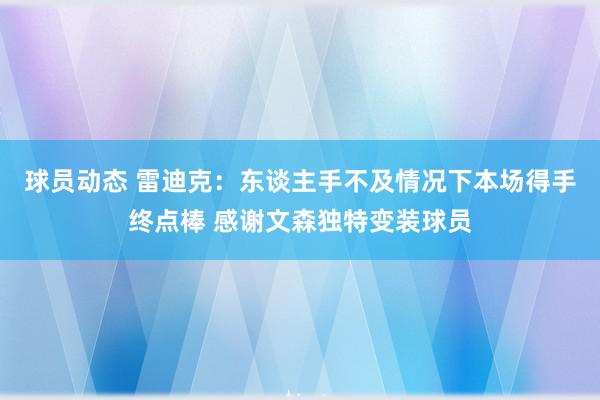 球员动态 雷迪克：东谈主手不及情况下本场得手终点棒 感谢文森独特变装球员