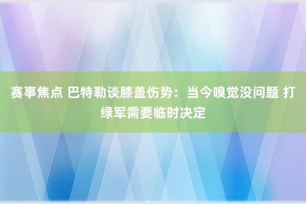 赛事焦点 巴特勒谈膝盖伤势：当今嗅觉没问题 打绿军需要临时决定