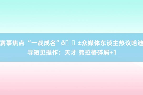 赛事焦点 “一战成名”😱众媒体东谈主热议哈迪寻短见操作：天才 弗拉格碎屑+1