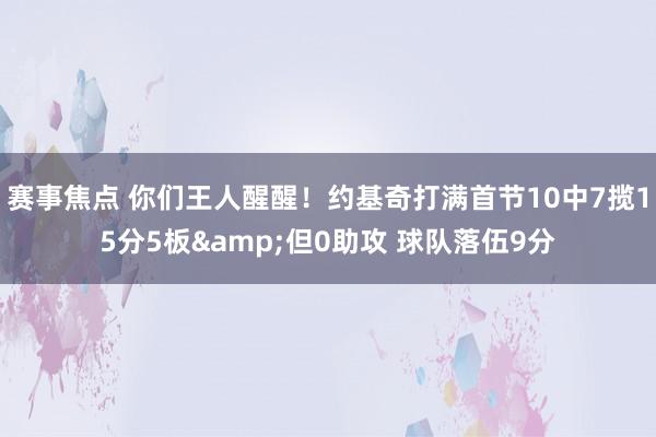 赛事焦点 你们王人醒醒！约基奇打满首节10中7揽15分5板&但0助攻 球队落伍9分