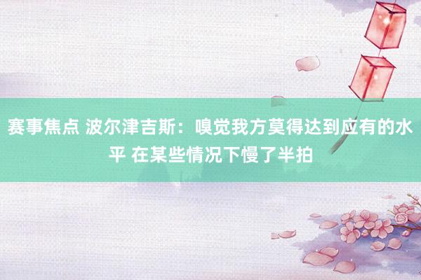 赛事焦点 波尔津吉斯：嗅觉我方莫得达到应有的水平 在某些情况下慢了半拍