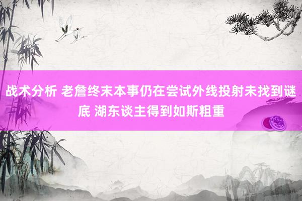 战术分析 老詹终末本事仍在尝试外线投射未找到谜底 湖东谈主得到如斯粗重