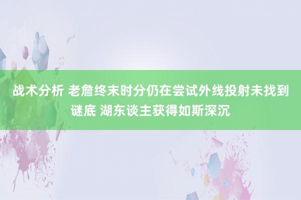 战术分析 老詹终末时分仍在尝试外线投射未找到谜底 湖东谈主获得如斯深沉