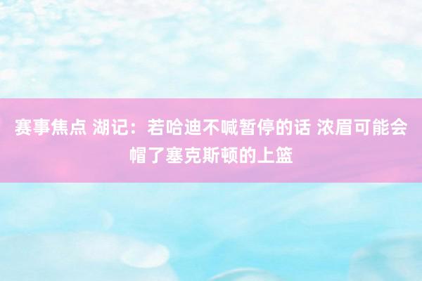 赛事焦点 湖记：若哈迪不喊暂停的话 浓眉可能会帽了塞克斯顿的上篮