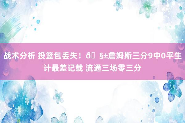 战术分析 投篮包丢失！🧱詹姆斯三分9中0平生计最差记载 流通三场零三分