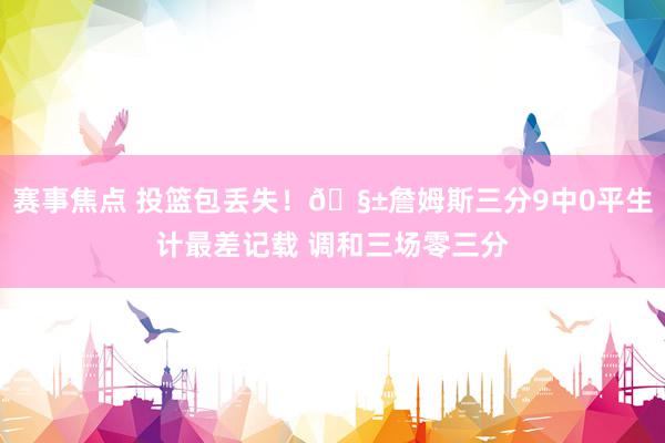 赛事焦点 投篮包丢失！🧱詹姆斯三分9中0平生计最差记载 调和三场零三分