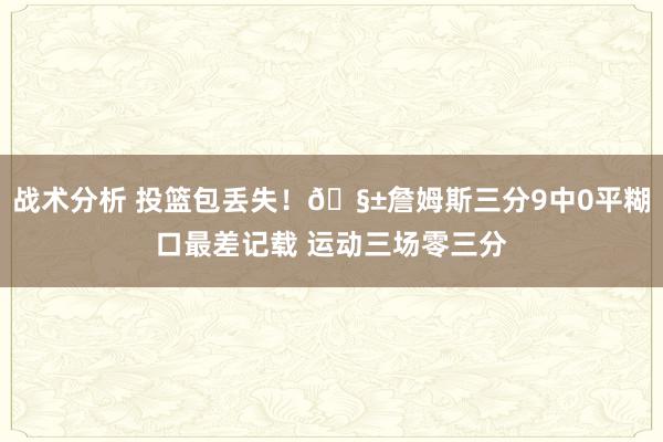 战术分析 投篮包丢失！🧱詹姆斯三分9中0平糊口最差记载 运动三场零三分